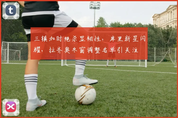 三镇加时绝杀显韧性，库里新星闪耀，拉齐奥冬窗