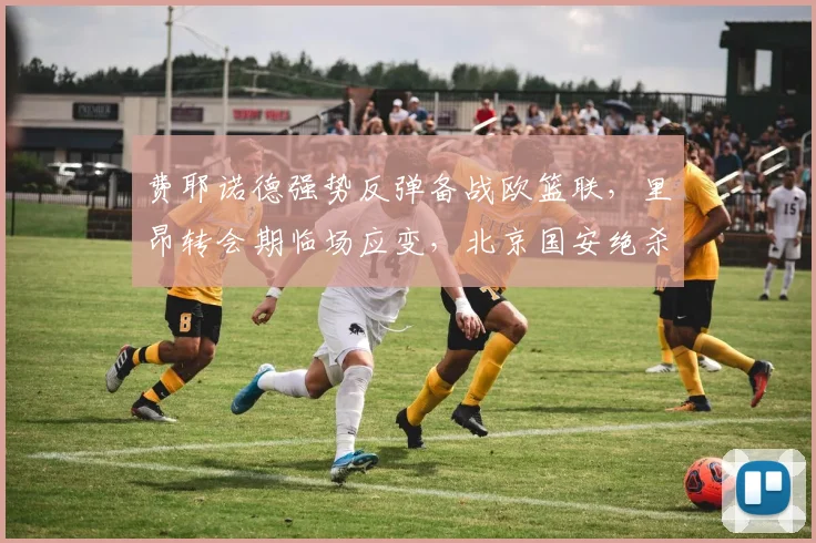 费耶诺德强势反弹备战欧篮联，里昂转会期临场