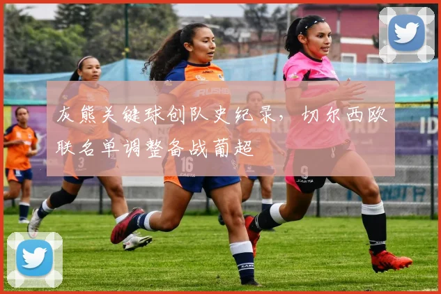 灰熊关键球创队史纪录，切尔西欧联名单调整备战葡超