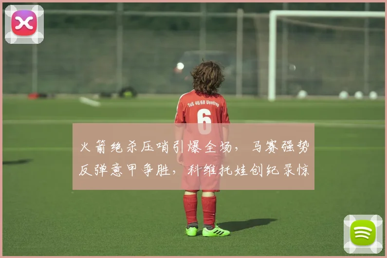 火箭绝杀压哨引爆全场，马赛强势反弹意甲争胜