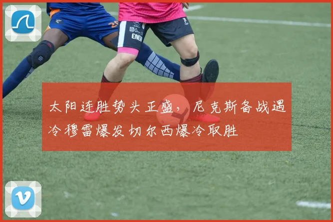 太阳连胜势头正盛，尼克斯备战遇冷穆雷爆发切