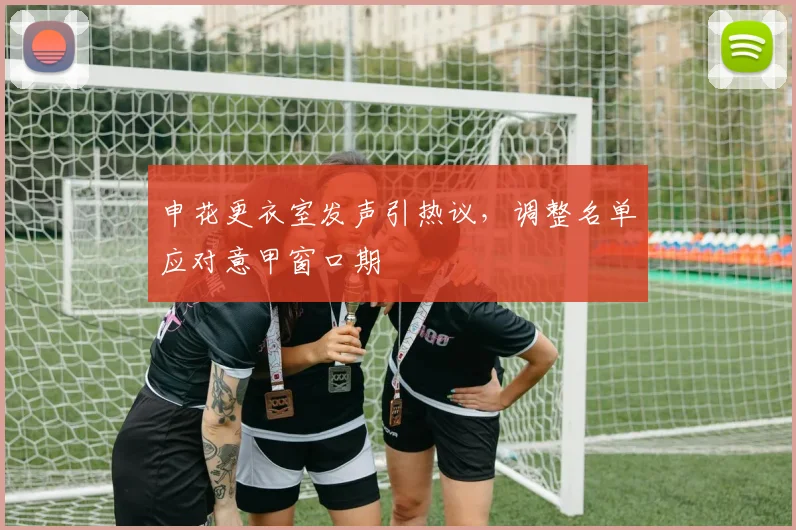 申花更衣室发声引热议,调整名单应对意甲窗口期