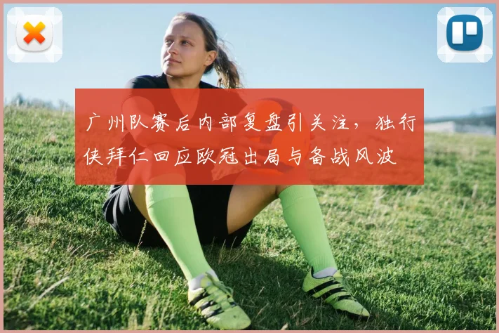 广州队赛后内部复盘引关注，独行侠拜仁回应欧