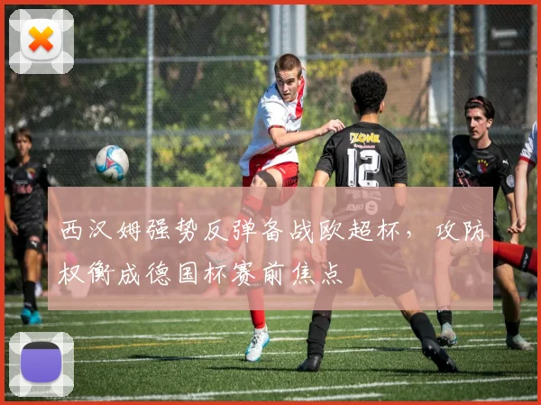 西汉姆强势反弹备战欧超杯，攻防权衡成德国杯
