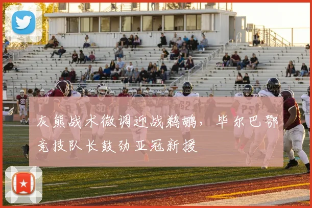 灰熊战术微调迎战鹈鹕，毕尔巴鄂竞技队长鼓劲