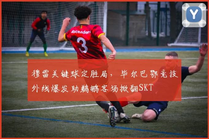 穆雷关键球定胜局，毕尔巴鄂竞技外线爆发助鹈
