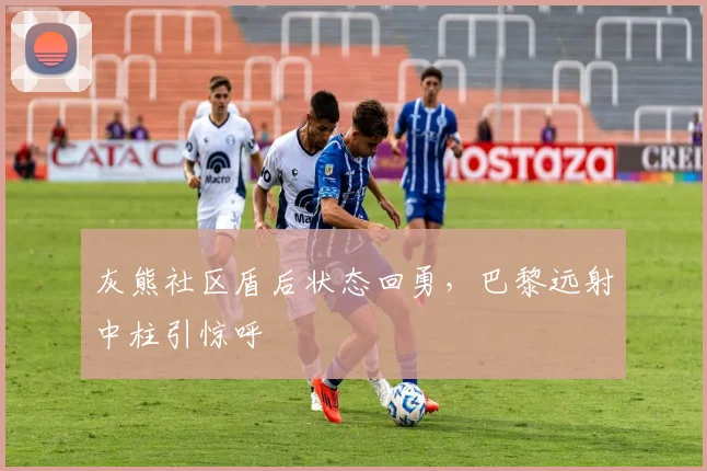 灰熊社区盾后状态回勇，巴黎远射中柱引惊呼