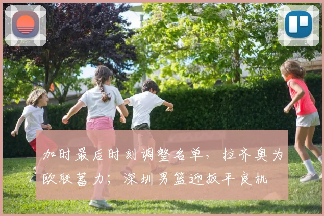 加时最后时刻调整名单,拉齐奥为欧联蓄力;深圳男篮迎扳平良机